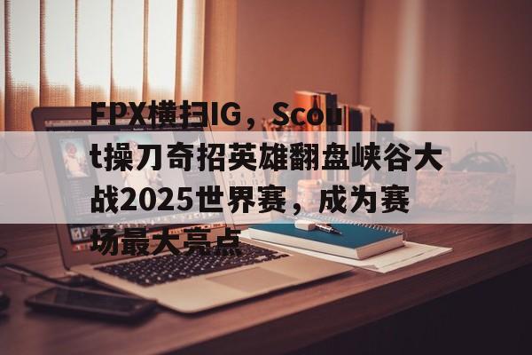 FPX横扫IG，Scout操刀奇招英雄翻盘峡谷大战2025世界赛，成为赛场最大亮点的简单介绍