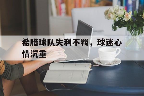 关于希腊球队失利不羁，球迷心情沉重的信息